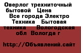 Оверлог трехниточный, бытовой › Цена ­ 2 800 - Все города Электро-Техника » Бытовая техника   . Вологодская обл.,Вологда г.